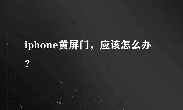 iphone黄屏门，应该怎么办？