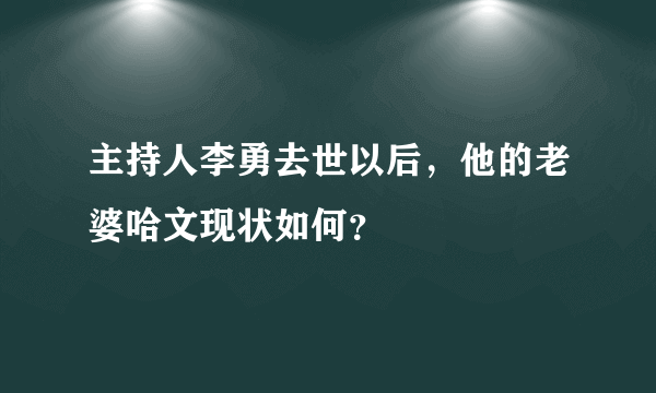 主持人李勇去世以后，他的老婆哈文现状如何？