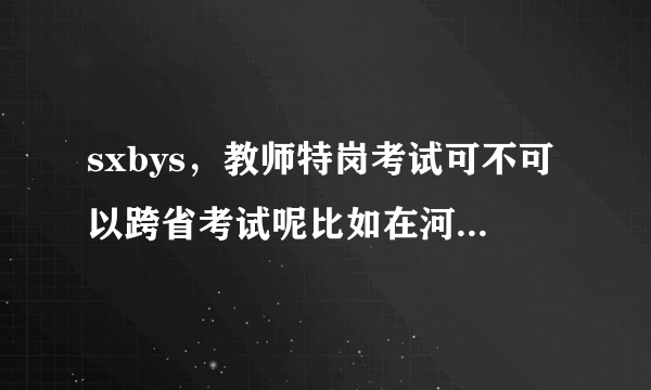 sxbys，教师特岗考试可不可以跨省考试呢比如在河北省考试完河北省的