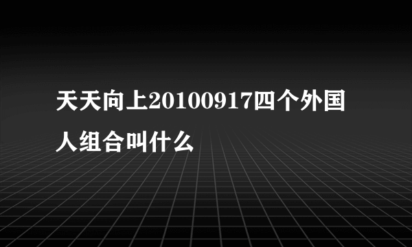 天天向上20100917四个外国人组合叫什么