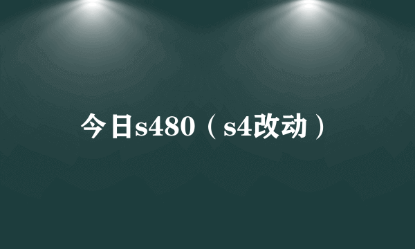 今日s480（s4改动）