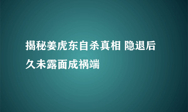 揭秘姜虎东自杀真相 隐退后久未露面成祸端