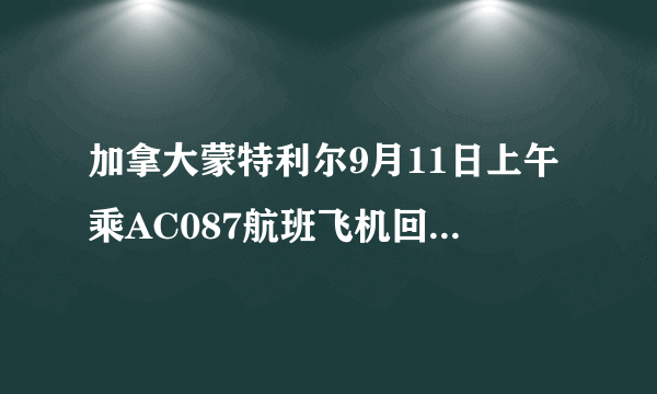 加拿大蒙特利尔9月11日上午乘AC087航班飞机回国，到上海浦东机场是什么时候