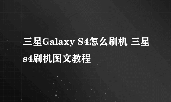 三星Galaxy S4怎么刷机 三星s4刷机图文教程