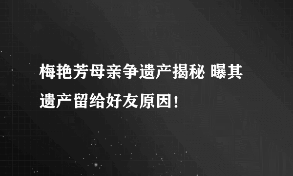 梅艳芳母亲争遗产揭秘 曝其遗产留给好友原因！