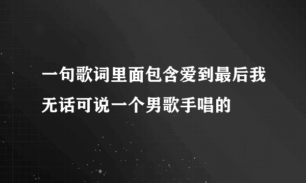 一句歌词里面包含爱到最后我无话可说一个男歌手唱的