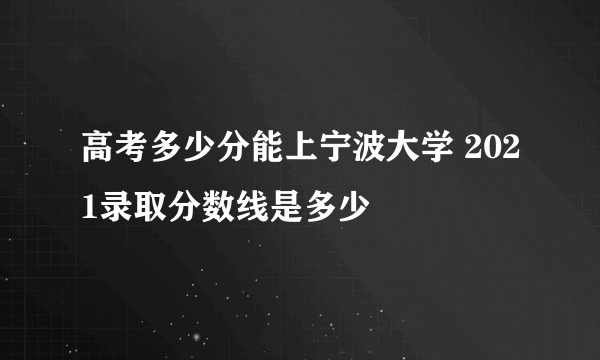 高考多少分能上宁波大学 2021录取分数线是多少