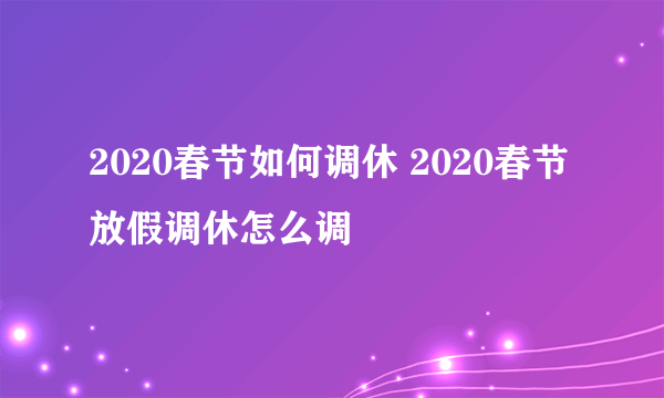 2020春节如何调休 2020春节放假调休怎么调