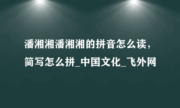 潘湘湘潘湘湘的拼音怎么读，简写怎么拼_中国文化_飞外网