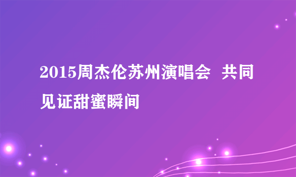 2015周杰伦苏州演唱会  共同见证甜蜜瞬间