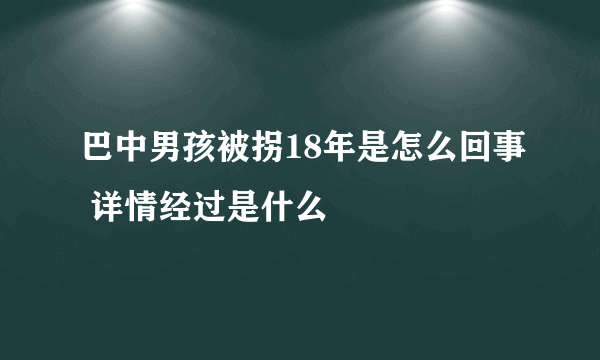 巴中男孩被拐18年是怎么回事 详情经过是什么