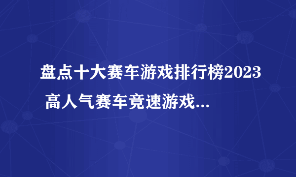 盘点十大赛车游戏排行榜2023 高人气赛车竞速游戏Top10