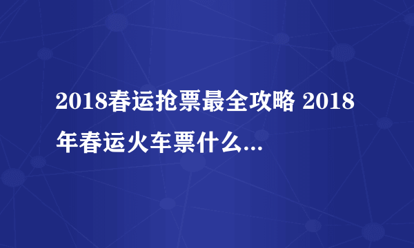 2018春运抢票最全攻略 2018年春运火车票什么时候开始抢