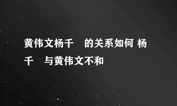 黄伟文杨千嬅的关系如何 杨千嬅与黄伟文不和