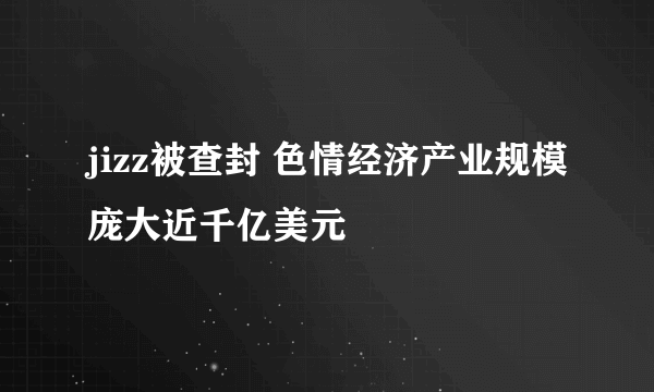 jizz被查封 色情经济产业规模庞大近千亿美元