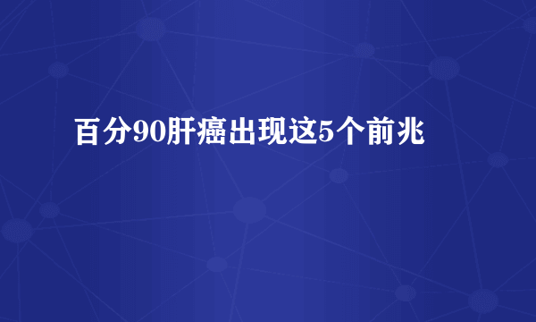 百分90肝癌出现这5个前兆