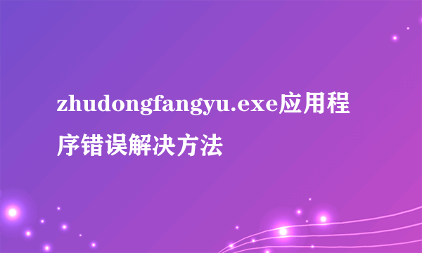 zhudongfangyu.exe应用程序错误解决方法