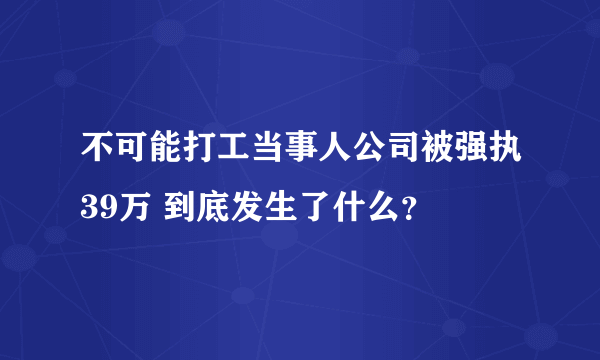 不可能打工当事人公司被强执39万 到底发生了什么？