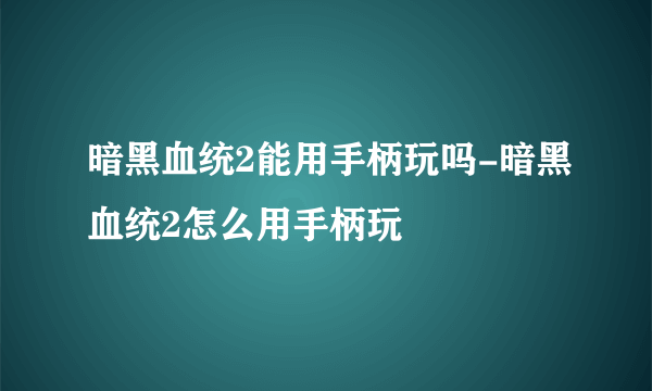 暗黑血统2能用手柄玩吗-暗黑血统2怎么用手柄玩