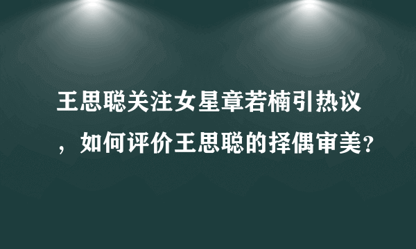 王思聪关注女星章若楠引热议，如何评价王思聪的择偶审美？