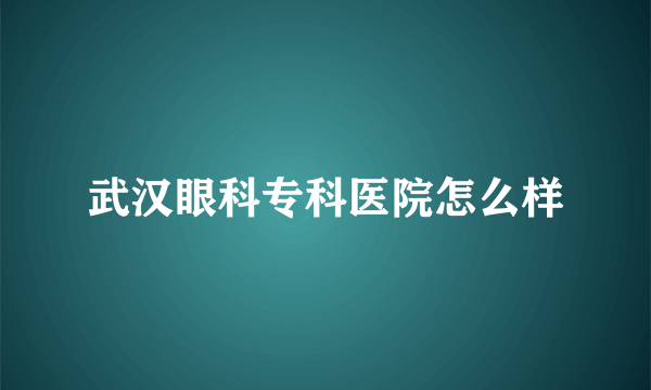 武汉眼科专科医院怎么样