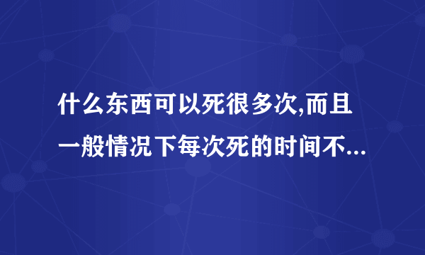 什么东西可以死很多次,而且一般情况下每次死的时间不超过1分钟