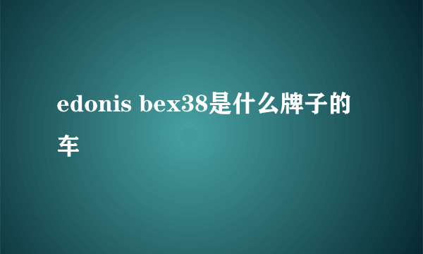 edonis bex38是什么牌子的车