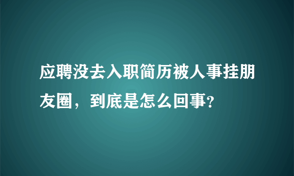 应聘没去入职简历被人事挂朋友圈，到底是怎么回事？