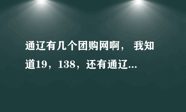 通辽有几个团购网啊， 我知道19，138，还有通辽团， 就这仨吧？