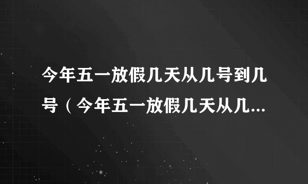 今年五一放假几天从几号到几号（今年五一放假几天从几号到几号结束