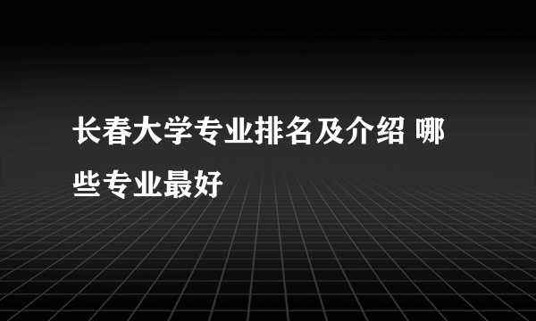 长春大学专业排名及介绍 哪些专业最好