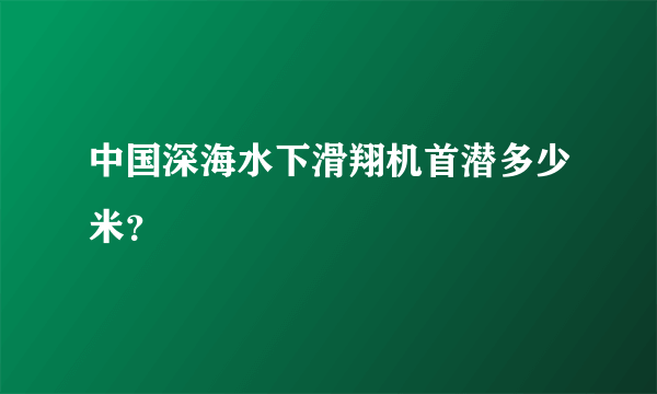 中国深海水下滑翔机首潜多少米？