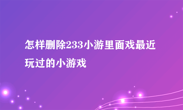 怎样删除233小游里面戏最近玩过的小游戏