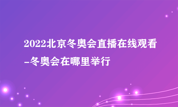 2022北京冬奥会直播在线观看-冬奥会在哪里举行