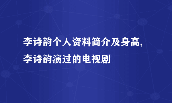 李诗韵个人资料简介及身高,李诗韵演过的电视剧