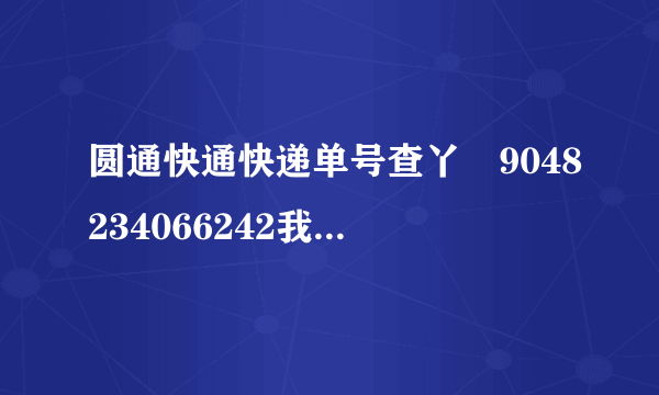 圆通快通快递单号查丫丅9048234066242我的快递到那里了？