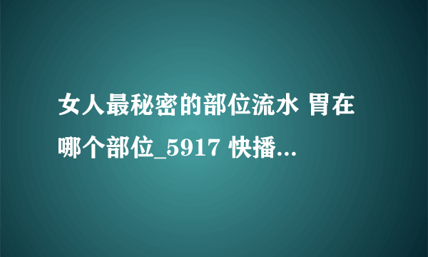 女人最秘密的部位流水 胃在哪个部位_5917 快播 妻交换