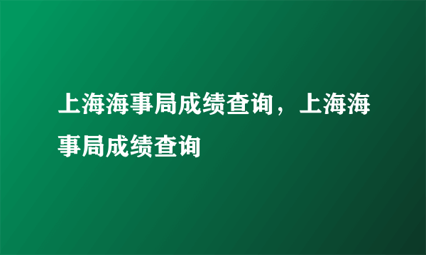 上海海事局成绩查询，上海海事局成绩查询