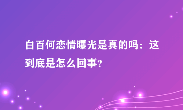 白百何恋情曝光是真的吗：这到底是怎么回事？