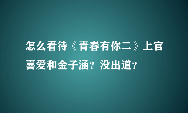 怎么看待《青春有你二》上官喜爱和金子涵？没出道？