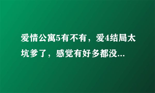 爱情公寓5有不有，爱4结局太坑爹了，感觉有好多都没写，但是网上又说爱4是完结篇！