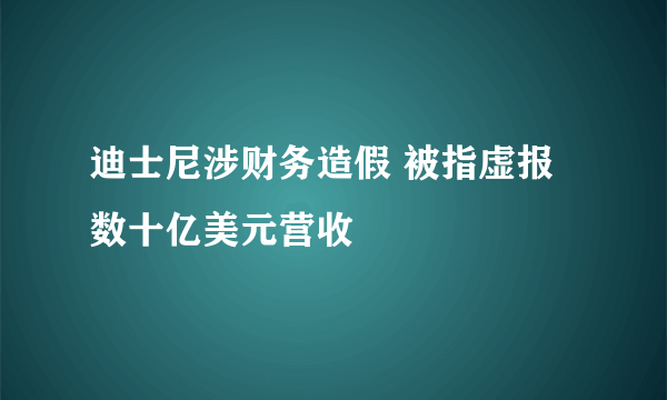 迪士尼涉财务造假 被指虚报数十亿美元营收