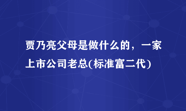 贾乃亮父母是做什么的，一家上市公司老总(标准富二代)