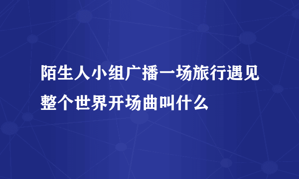 陌生人小组广播一场旅行遇见整个世界开场曲叫什么