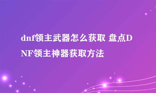 dnf领主武器怎么获取 盘点DNF领主神器获取方法