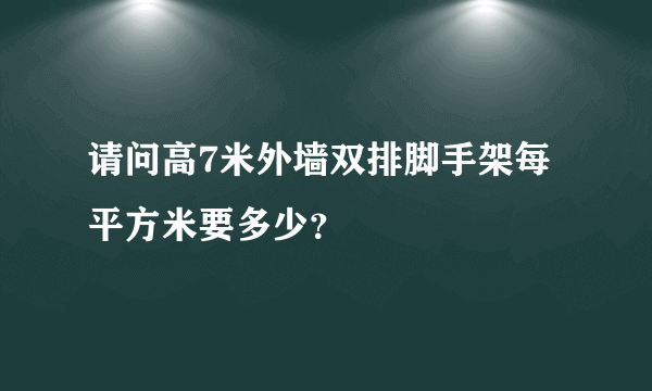 请问高7米外墙双排脚手架每平方米要多少？