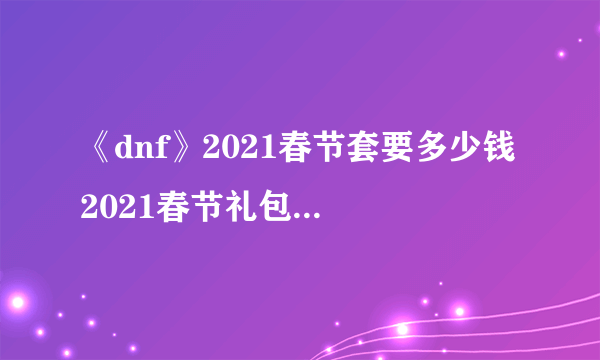 《dnf》2021春节套要多少钱 2021春节礼包价格一览