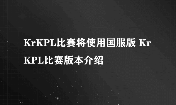 KrKPL比赛将使用国服版 KrKPL比赛版本介绍