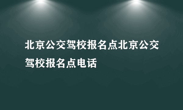 北京公交驾校报名点北京公交驾校报名点电话