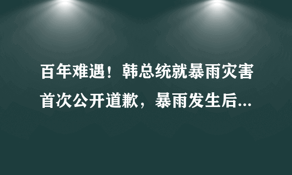 百年难遇！韩总统就暴雨灾害首次公开道歉，暴雨发生后救援行动是否做好？